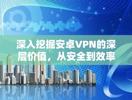 深入挖掘安卓VPN的深层价值,从安全到效率的双刃剑