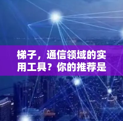 梯子,通信领域的实用工具?你的推荐是什么呢?