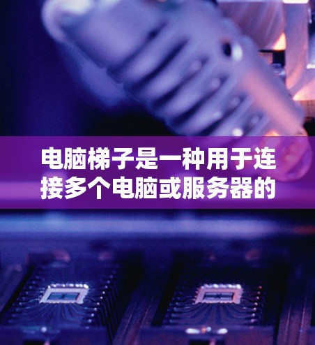 电脑梯子是一种用于连接多个电脑或服务器的结构,通常由多个连接器和接口组成。它用于实现数据传输和网络连接,确保不同电脑之间能够顺利地传输数据。以下是关于电脑梯子的详细信息