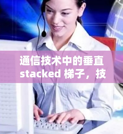 通信技术中的垂直 stacked 梯子,技术与应用的完美结合