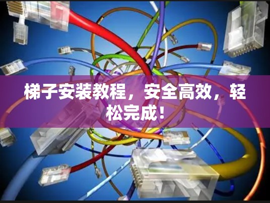 梯子安装教程,安全高效,轻松完成! 梯子安装教程,安全高效,轻松完成!