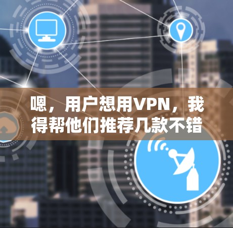 嗯,用户想用VPN,我得帮他们推荐几款不错的选择。VPN可以增强用户体验,特别是在线旅行、访问网站、或者需要稳定网络的时候。让我看看有哪些好用的VPN软件推荐