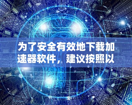 为了安全有效地下载加速器软件,建议按照以下步骤操作