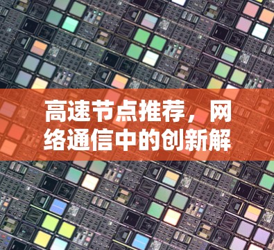 高速节点推荐,网络通信中的创新解决方案 高速节点推荐,网络通信中的创新解决方案