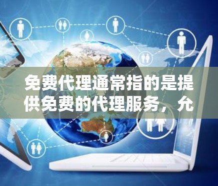 免费代理通常指的是提供免费的代理服务,允许用户在特定条件下获取帮助或解决方案。以下是一些常见的免费代理类型及其好处