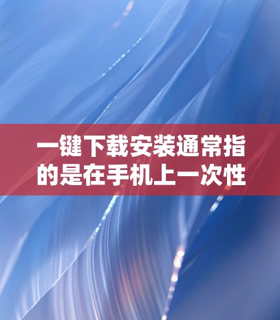 一键下载安装通常指的是在手机上一次性下载并安装多个文件或应用,以提高效率。以下是一些常见的方法和工具,供您选择