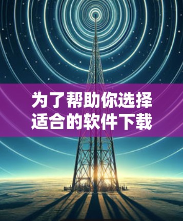 为了帮助你选择适合的软件下载,以下是一个分步指南,涵盖不同需求和设备情况