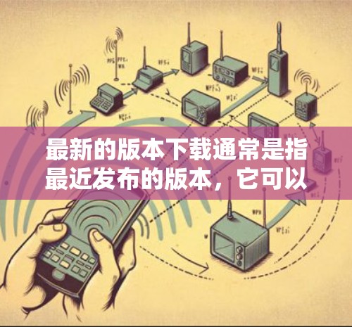 最新的版本下载通常是指最近发布的版本,它可以是软件、应用程序、工具或其它类型的软件。如果你正在寻找最新的版本,可以按照以下步骤操作 最新的版本下载通常是指最近发布的版本,它可以是软件、应用程序、工具或其它类型的软件。如果你正在寻找最新的版本,可以按照以下步骤操作