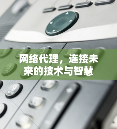 网络代理,连接未来的技术与智慧 网络代理,连接未来的技术与智慧