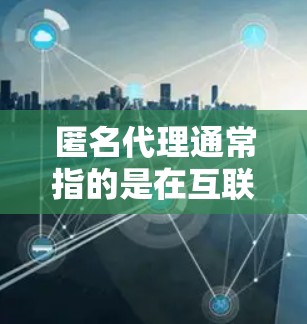 匿名代理通常指的是在互联网上用于获取、管理或维护网络服务的工具或服务。以下是一些常见的类型和概念 匿名代理通常指的是在互联网上用于获取、管理或维护网络服务的工具或服务。以下是一些常见的类型和概念