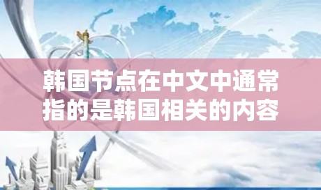 韩国节点在中文中通常指的是韩国相关的内容,如网络平台、社交媒体或文化产品。以下是一些可能的解释