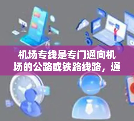 机场专线是专门通向机场的公路或铁路线路,通常包括航班、直达航班和中途停靠。它们的设置和运行通常基于机场的地理位置和交通网络,以满足来自城市或村庄的乘客的出行需求。以下是关于机场专线的一些关键信息