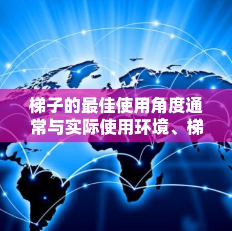 梯子的最佳使用角度通常与实际使用环境、梯子的材质、高度和长度等因素有关。以下是一些关键点,可以帮助你更好地理解梯子的最佳使用角度