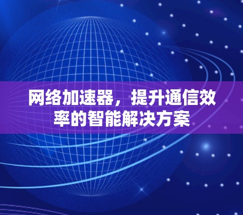 网络加速器,提升通信效率的智能解决方案