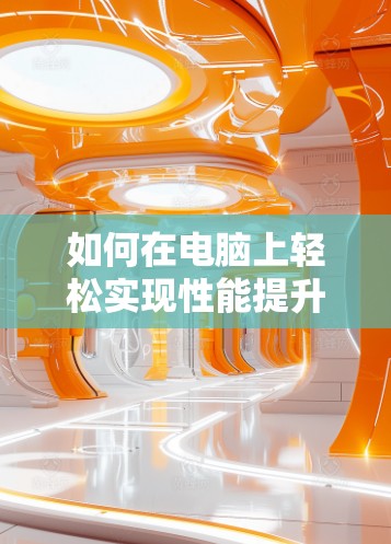 如何在电脑上轻松实现性能提升?电脑加速器的实用技巧
