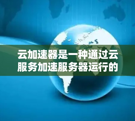 云加速器是一种通过云服务加速服务器运行的技术工具,旨在提升处理速度、降低成本并提供远程访问的解决方案。以下是对云加速器的详细分析