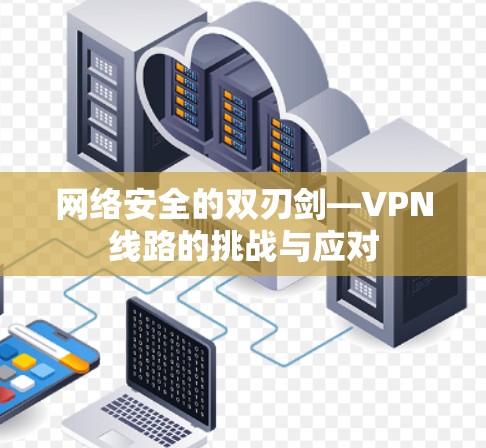 网络安全的双刃剑—VPN线路的挑战与应对