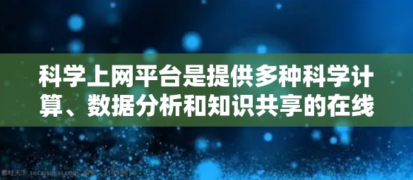 科学上网平台是提供多种科学计算、数据分析和知识共享的在线平台。以下是一些常用的平台及其特点