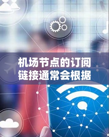 机场节点的订阅链接通常会根据具体的机场和服务而有所不同。以下是一些常见的机场节点订阅链接示例,供参考
