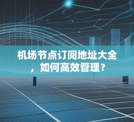 机场节点订阅地址大全,如何高效管理?