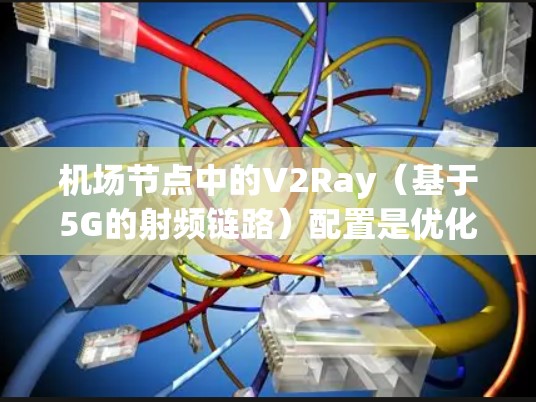 机场节点中的V2Ray(基于5G的射频链路)配置是优化连接性能的关键。以下是对V2Ray配置的详细说明