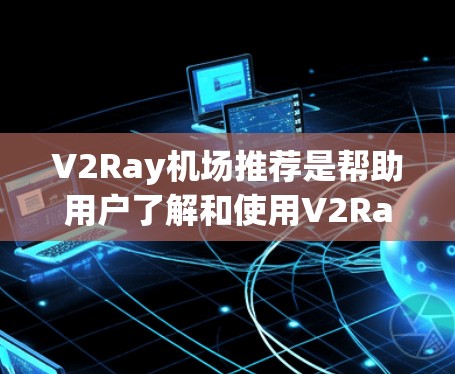 V2Ray机场推荐是帮助用户了解和使用V2Ray无人机服务或机场管理平台的指南,以下是一些关键信息和建议