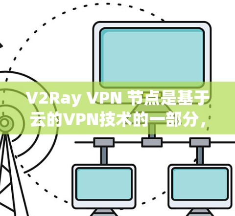 V2Ray VPN 节点是基于云的VPN技术的一部分,用于管理V2Ray VPN 网络。以下是对V2Ray VPN 节点的详细总结