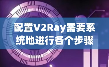 配置V2Ray需要系统地进行各个步骤,从数据准备到模型训练,每一步都需要仔细思考和调整。以下是详细的步骤指南