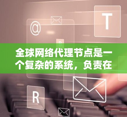 全球网络代理节点是一个复杂的系统,负责在全球范围内运行网络服务。以下是对该概念的详细解析