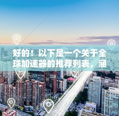 好的!以下是一个关于全球加速器的推荐列表,涵盖下载、内存、CPU加速器以及其他功能。根据你的设备类型和需求,我会调整推荐顺序