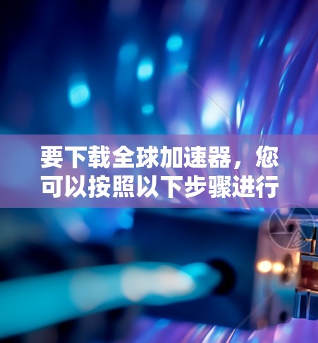 要下载全球加速器,您可以按照以下步骤进行