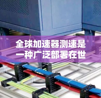 全球加速器测速是一种广泛部署在世界各地的加速器,用于测量电子束的速度和方向。它通过光栅检测器实现高精度速度测量,广泛应用于核反应堆和核材料检测,支持国际核技术发展。以下是对其关键方面的概述