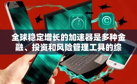 全球稳定增长的加速器是多种金融、投资和风险管理工具的综合应用,旨在在经济波动或市场动荡中保持稳定增长。以下是一些常见的全球稳定增长加速器