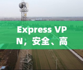 Express VPN,安全、高效、专业的VPN解决方案