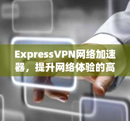 ExpressVPN网络加速器,提升网络体验的高效选择 ExpressVPN网络加速器,提升网络体验的高效选择