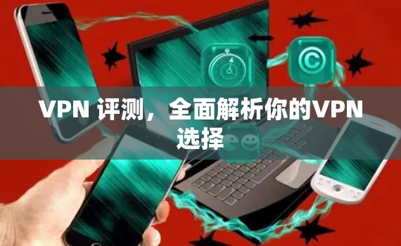 VPN 评测,全面解析你的VPN选择