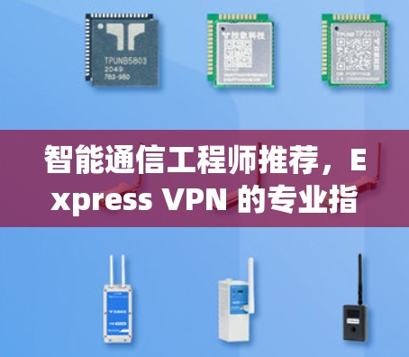 智能通信工程师推荐,Express VPN 的专业指南