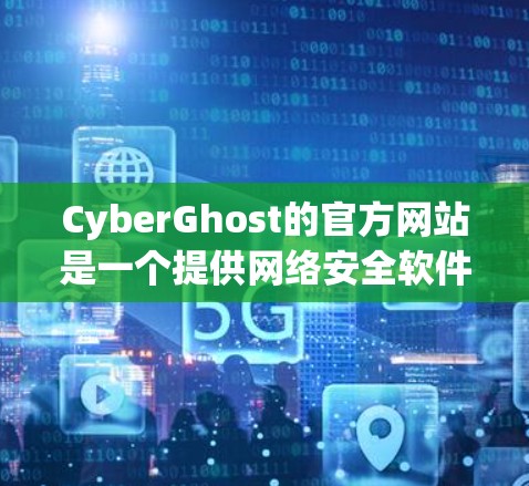 CyberGhost的官方网站是一个提供网络安全软件的平台,旨在帮助用户保护他们的网络环境。以下是一个介绍其官方网站的主要结构和内容的简要说明