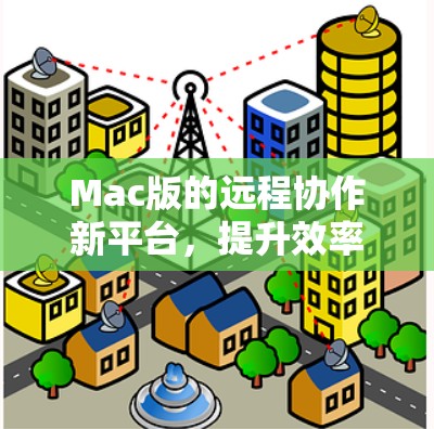 Mac版的远程协作新平台,提升效率与稳定性的完美结合