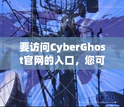 要访问CyberGhost官网的入口,您可以按照以下步骤操作
