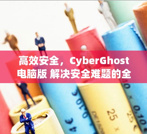 高效安全,CyberGhost电脑版 解决安全难题的全新解决方案