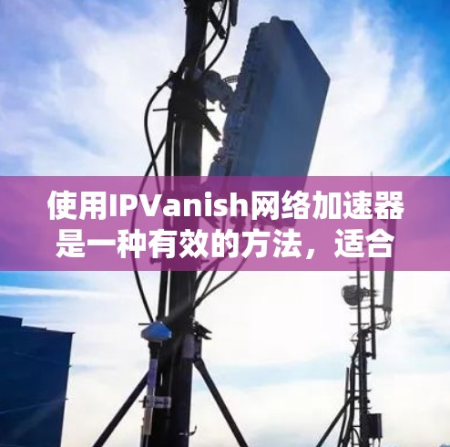 使用IPVanish网络加速器是一种有效的方法,适合需要稳定网络连接的用户。以下是对IPVanish的详细分析和推荐