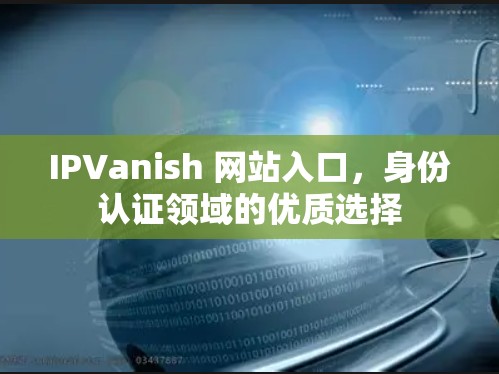 IPVanish 网站入口,身份认证领域的优质选择