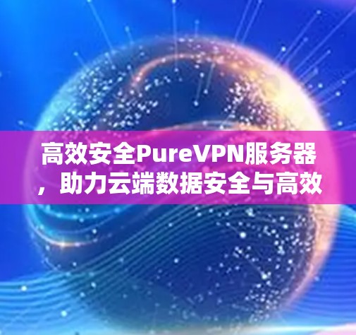 高效安全PureVPN服务器,助力云端数据安全与高效传输