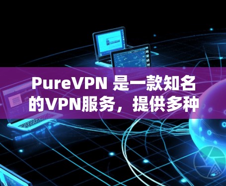 PureVPN 是一款知名的VPN服务,提供多种套餐和个性化配置,价格因地区和套餐类型而异。以下是 PureVPN 的价格信息