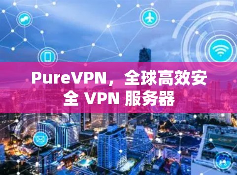 PureVPN,全球高效安全 VPN 服务器