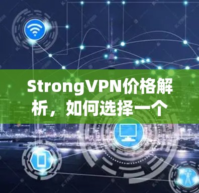StrongVPN价格解析,如何选择一个值得信赖的VPN服务