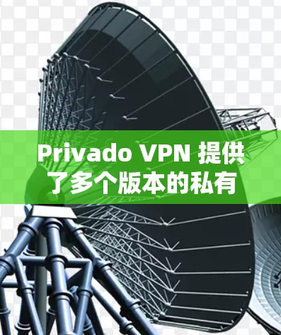 Privado VPN 提供了多个版本的私有化 VPN，包括