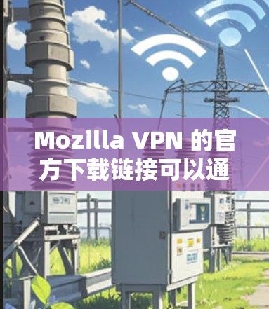 Mozilla VPN 的官方下载链接可以通过以下步骤找到