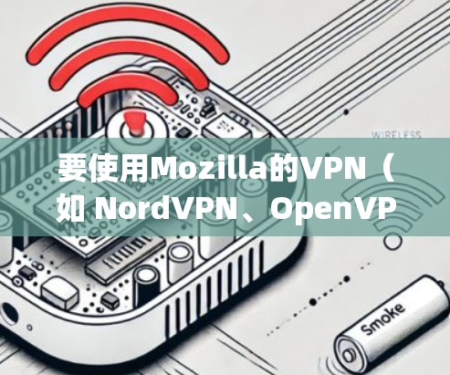 要使用Mozilla的VPN(如 NordVPN、OpenVPN等)访问特定网站,可以按照以下步骤操作